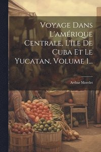 bokomslag Voyage Dans L'amrique Centrale, L'le De Cuba Et Le Yucatan, Volume 1...