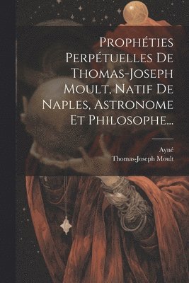 Prophéties Perpétuelles De Thomas-joseph Moult, Natif De Naples, Astronome Et Philosophe...