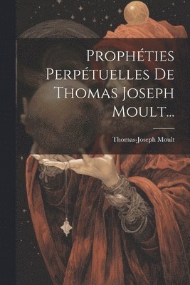 Prophéties Perpétuelles De Thomas Joseph Moult...
