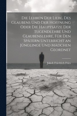 bokomslag Die Lehren der Liebe, des Glaubens und der Hoffnung oder die Hauptstze der Tugendlehre und Glaubenslehre, fr den sptern Unterricht an Jnglinge und Mdchen geordnet