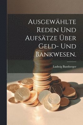 bokomslag Ausgewhlte Reden und Aufstze ber Geld- und Bankwesen.