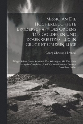 Georg Christoph Brendel - Missio An Die Hocherleuchtete Bruderschaft Des Ordens Des Goldenen Und Rosenkreutzes. Lux In Cruce Et Crux In Luce, Häftad