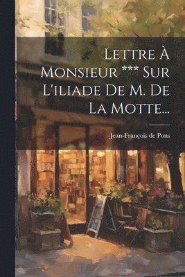 Lettre  Monsieur *** Sur L'iliade De M. De La Motte... 1
