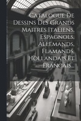 Catalogue De Dessins Des Grands Maitres Italiens, Espagnols, Allemands, Flamands, Hollandais Et Francais...