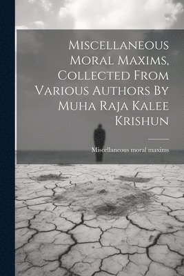 bokomslag Miscellaneous Moral Maxims, Collected From Various Authors By Muha Raja Kalee Krishun