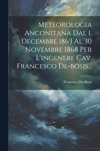 bokomslag Meteorologia Anconitana Dal 1. Decembre 1863 Al 30 Novembre 1868 Per L'ingenere Cav. Francesco De-bosis...