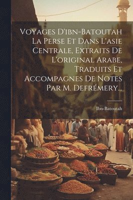 Voyages D'ibn-batoutah La Perse Et Dans L'asie Centrale, Extraits De L'original Arabe, Traduits Et Accompagnes De Notes Par M. Defrémery...