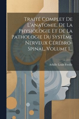 Achille Louis Foville - Traité Complet De L'anatomie, De La Physiologie Et De La Pathologie Du Système Nerveux Cérébro-spinal, Volume 1..., Häftad