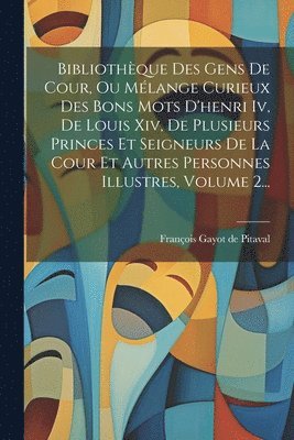 Bibliothque Des Gens De Cour, Ou Mlange Curieux Des Bons Mots D'henri Iv, De Louis Xiv, De Plusieurs Princes Et Seigneurs De La Cour Et Autres Personnes Illustres, Volume 2... 1