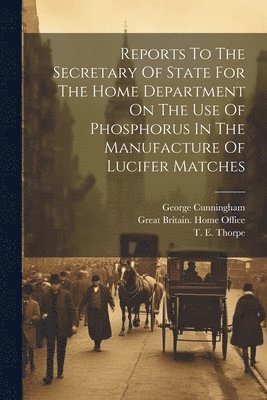 Reports To The Secretary Of State For The Home Department On The Use Of Phosphorus In The Manufacture Of Lucifer Matches 1