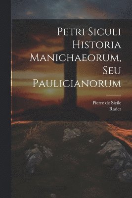 Petri Siculi Historia Manichaeorum, Seu Paulicianorum