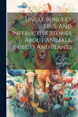 Uncle Buncle's True And Instructive Stories About Animals, Insects And Plants 1