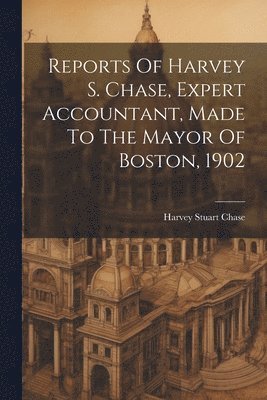 bokomslag Reports Of Harvey S. Chase, Expert Accountant, Made To The Mayor Of Boston, 1902