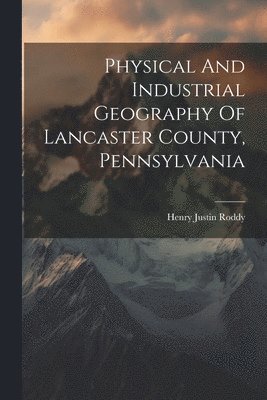 bokomslag Physical And Industrial Geography Of Lancaster County, Pennsylvania