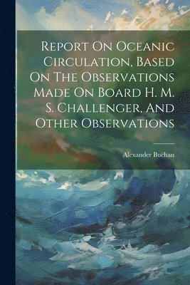 bokomslag Report On Oceanic Circulation, Based On The Observations Made On Board H. M. S. Challenger, And Other Observations