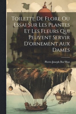 bokomslag Toilette De Flore Ou Essai Sur Les Plantes Et Les Fleurs Qui Peuvent Servir D'ornement Aux Dames