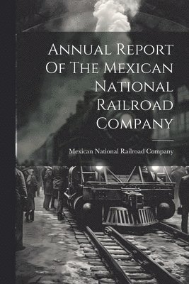 Annual Report Of The Mexican National Railroad Company 1