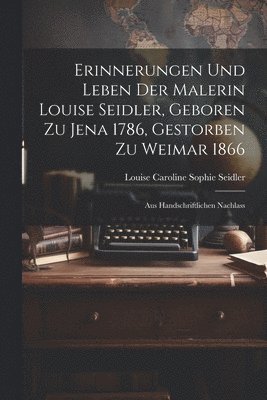 Erinnerungen Und Leben Der Malerin Louise Seidler, Geboren Zu Jena 1786, Gestorben Zu Weimar 1866 1