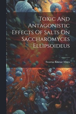 bokomslag Toxic And Antagonistic Effects Of Salts On Saccharomyces Ellipsoideus