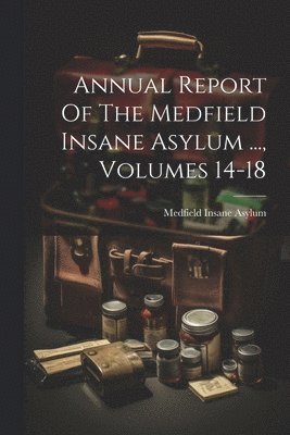 Annual Report Of The Medfield Insane Asylum ..., Volumes 14-18