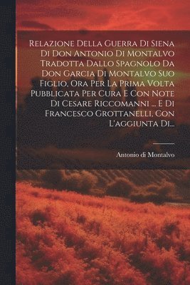 bokomslag Relazione Della Guerra Di Siena Di Don Antonio Di Montalvo Tradotta Dallo Spagnolo Da Don Garcia Di Montalvo Suo Figlio, Ora Per La Prima Volta Pubblicata Per Cura E Con Note Di Cesare Riccomanni ....