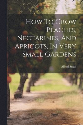 How To Grow Peaches, Nectarines, And Apricots, In Very Small Gardens