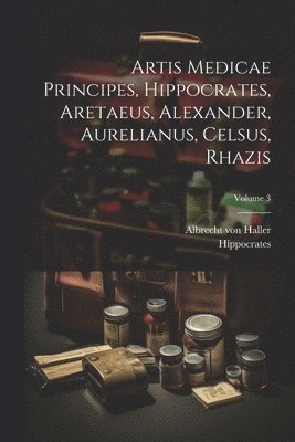 bokomslag Artis Medicae Principes, Hippocrates, Aretaeus, Alexander, Aurelianus, Celsus, Rhazis; Volume 3