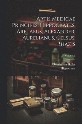 Artis Medicae Principes, Hippocrates, Aretaeus, Alexander, Aurelianus, Celsus, Rhazis; Volume 3 1