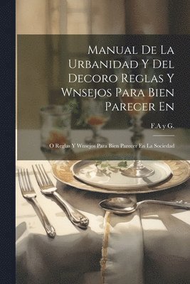 Manual De La Urbanidad Y Del Decoro Reglas Y Wnsejos Para Bien Parecer En 1