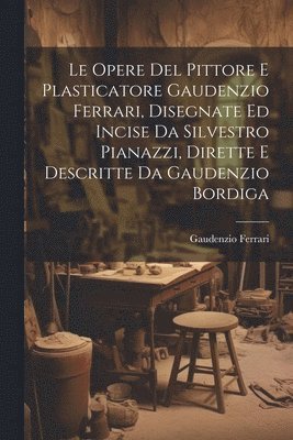 bokomslag Le Opere Del Pittore E Plasticatore Gaudenzio Ferrari, Disegnate Ed Incise Da Silvestro Pianazzi, Dirette E Descritte Da Gaudenzio Bordiga