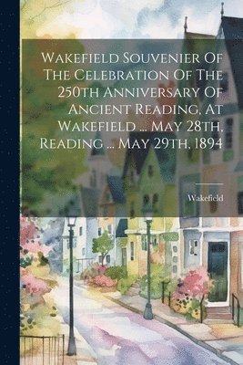 Wakefield Souvenier Of The Celebration Of The 250th Anniversary Of Ancient Reading, At Wakefield ... May 28th, Reading ... May 29th, 1894 1