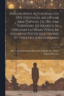 Abu Bakr Muhammad Ibn Abd Al-Malik Ib, Edward Pocock (Junior) - Philosophus Autodidactus Sive Epistolae Abi Jafaar Ebn Cophail De Hai Ebn Yokdhan. Ex Arabica In Linguam Latinam Versa Ab Eduardo Pocockio, Oxonii Et Theatro Sheldoniano, Häftad