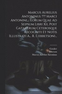 bokomslag Marcus Aurelius Antoninus Marci Antonini, ... Eorum Quae Ad Seipsum Libri Xii, Post Gatakerum Ceterosque Recogniti Et Notis Illustrati A... R. I. (ibbetson)...