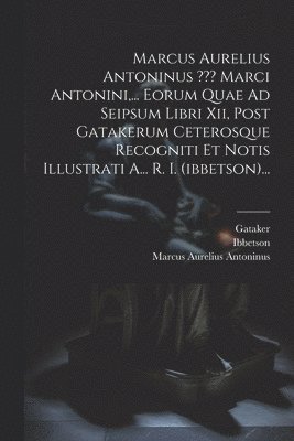 Marcus Aurelius Antoninus Marci Antonini, ... Eorum Quae Ad Seipsum Libri Xii, Post Gatakerum Ceterosque Recogniti Et Notis Illustrati A... R. I. (ibbetson)... 1