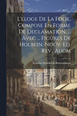 Erasmus Desiderius Roterodamus - L'eloge De La Folie, Compose En Forme De Declamation, ... Avec ... Figures De Holbein. Nouv. Ed. Rev., Augm, Häftad