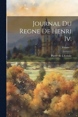Pierre De L'Estoile, Pierre de L'Estoile - Journal Du Regne De Henri Iv.; Volume 1, Häftad