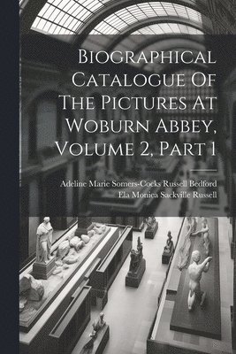 Biographical Catalogue Of The Pictures At Woburn Abbey, Volume 2, Part 1 1