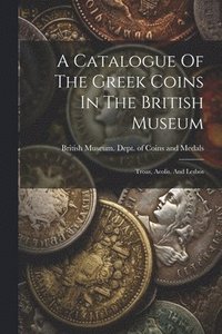 bokomslag A Catalogue Of The Greek Coins In The British Museum