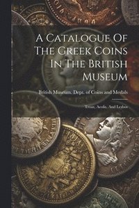 bokomslag A Catalogue Of The Greek Coins In The British Museum: Troas, Aeolis, And Lesbos