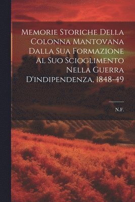 Memorie Storiche Della Colonna Mantovana Dalla Sua Formazione Al Suo Scioglimento Nella Guerra D'indipendenza, 1848-49 1