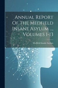 bokomslag Annual Report Of The Medfield Insane Asylum ..., Volumes 1-13