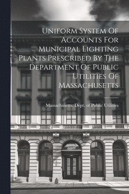 Uniform System Of Accounts For Municipal Lighting Plants Prescribed By The Department Of Public Utilities Of Massachusetts 1