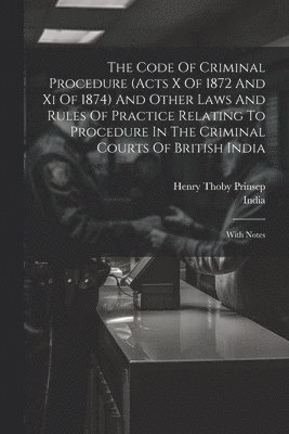 India, Henry Thoby Prinsep - Code Of Criminal Procedure (acts X Of 1872 And Xi Of 1874) And Other Laws And Rules Of Practice Relating To Procedure In The Criminal Courts Of British India, Häftad