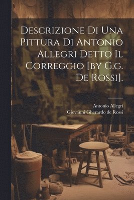 Giovanni Gherardo De Rossi, Antonio Allegri (Called Correggio - Descrizione Di Una Pittura Di Antonio Allegri Detto Il Correggio [by G.g. De Rossi]., Häftad