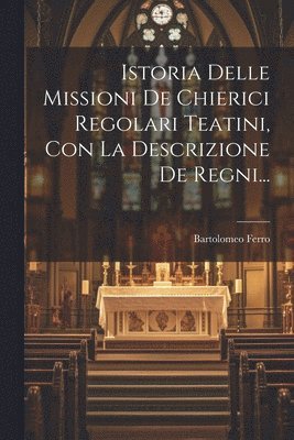 Istoria Delle Missioni De Chierici Regolari Teatini, Con La Descrizione De Regni... 1