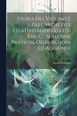 bokomslag Storia Del Violino E Dell'archetto, Relativo Maneggio Di Essi, Con Alcune Pratiche Osservazioni Ed Aggiunte