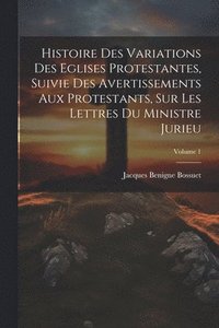 bokomslag Histoire Des Variations Des Eglises Protestantes, Suivie Des Avertissements Aux Protestants, Sur Les Lettres Du Ministre Jurieu; Volume 1