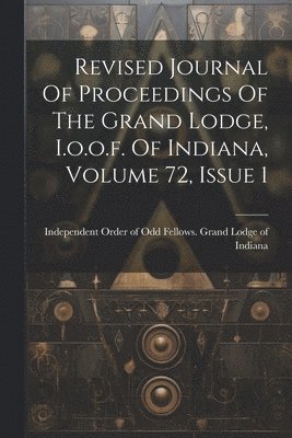 Revised Journal Of Proceedings Of The Grand Lodge, I.o.o.f. Of Indiana, Volume 72, Issue 1 1