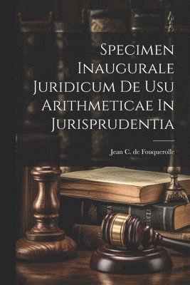 Specimen Inaugurale Juridicum De Usu Arithmeticae In Jurisprudentia 1