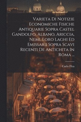 bokomslag Varieta Di Notizie Economiche Fisiche Antiquarie Sopra Castel Gandolfo, Albano, Ariccia, Nemi, Loro Laghi Ed Emissarii Sopra Scavi Recenti De Antichita In Roma ...